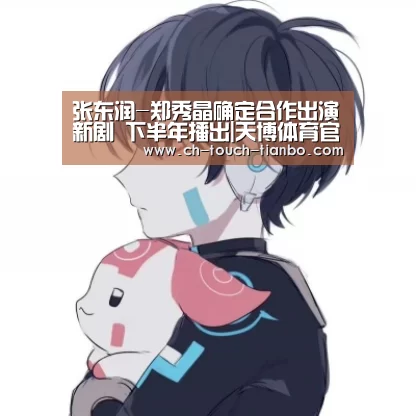 张东润-郑秀晶确定合作出演新剧 下半年播出|天博体育官网(图2) 天博体育官网网址